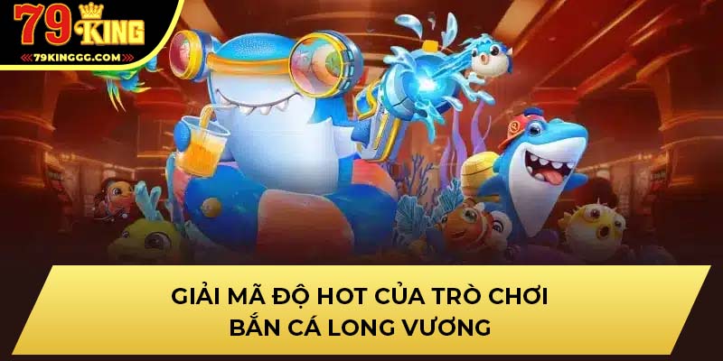 Giải mã độ hot của trò chơi bắn cá long vương
