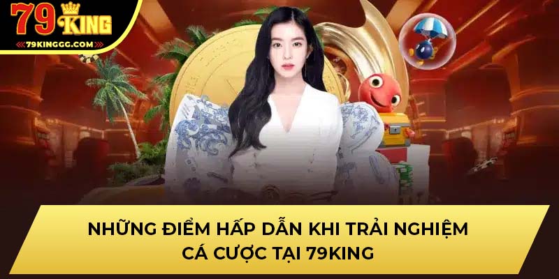 Những điểm hấp dẫn khi trải nghiệm cá cược tại 79King